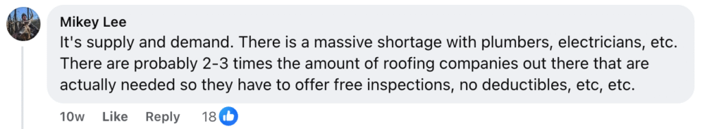 Mikey Lee notes in a popular Facebook comment (18 likes) that there’s a shortage of plumbers and electricians, but an oversupply of roofing companies. As competition increases, many roofers now offer free or alternative roof inspections to stand out.