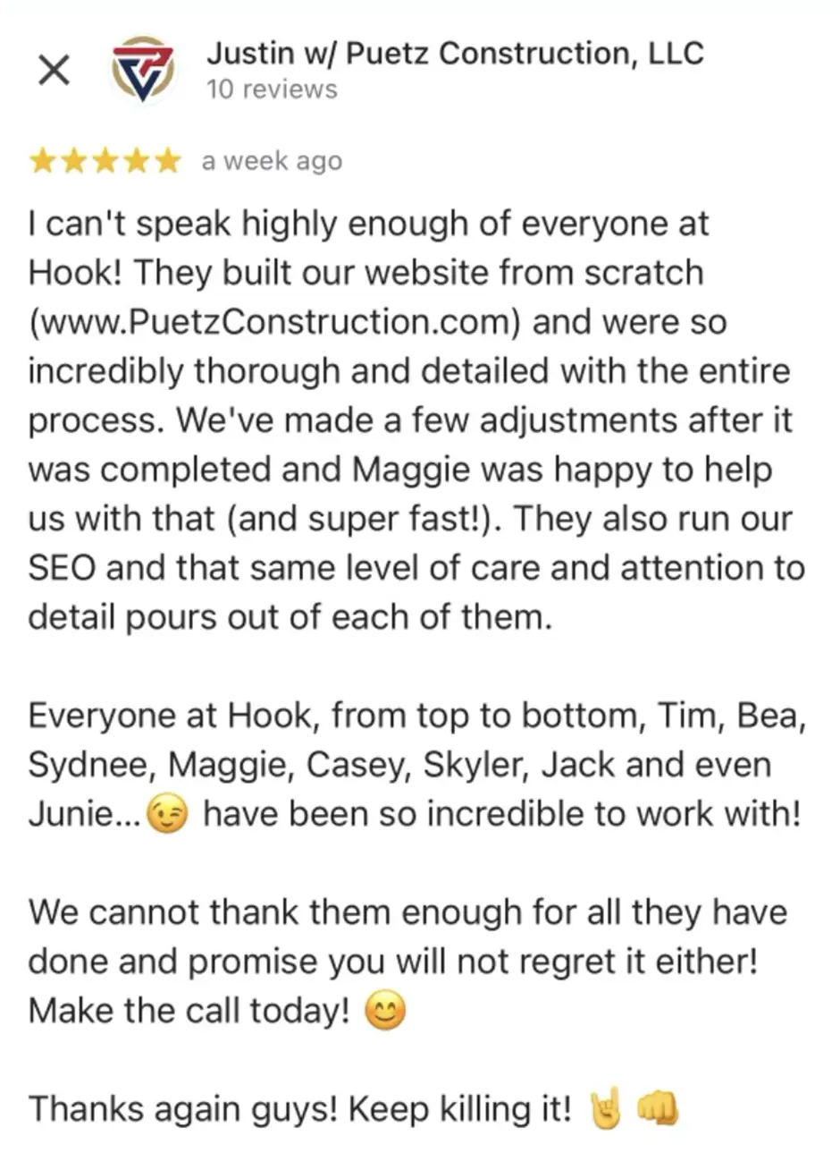 On Hook Agency's website, Justin from Puetz Construction, LLC commends the Hook team for their exceptional work in building their website and managing SEO. The review emphasizes the team's helpfulness and professionalism, specifically noting individual contributions by first name. It concludes with heartfelt gratitude and strong positive recommendations.